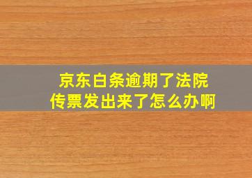 京东白条逾期了法院传票发出来了怎么办啊