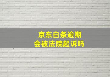 京东白条逾期会被法院起诉吗