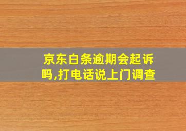 京东白条逾期会起诉吗,打电话说上门调查