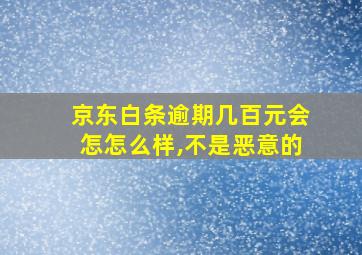 京东白条逾期几百元会怎怎么样,不是恶意的