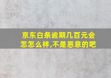 京东白条逾期几百元会怎怎么样,不是恶意的吧