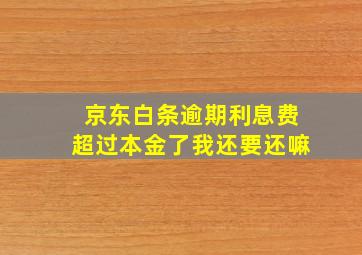 京东白条逾期利息费超过本金了我还要还嘛