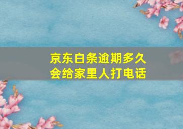 京东白条逾期多久会给家里人打电话