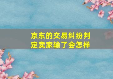 京东的交易纠纷判定卖家输了会怎样