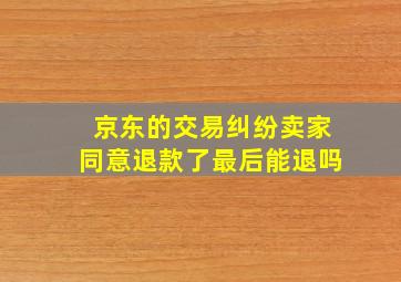 京东的交易纠纷卖家同意退款了最后能退吗