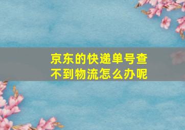 京东的快递单号查不到物流怎么办呢