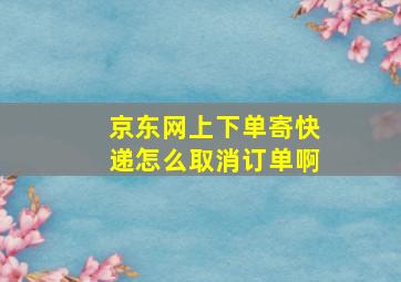 京东网上下单寄快递怎么取消订单啊