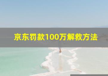 京东罚款100万解救方法