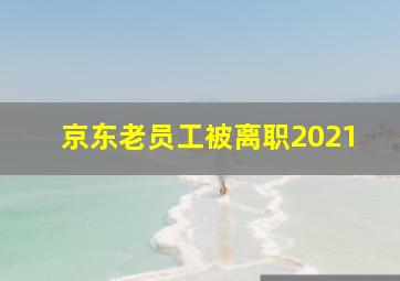 京东老员工被离职2021