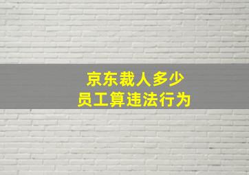 京东裁人多少员工算违法行为