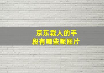 京东裁人的手段有哪些呢图片