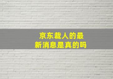 京东裁人的最新消息是真的吗