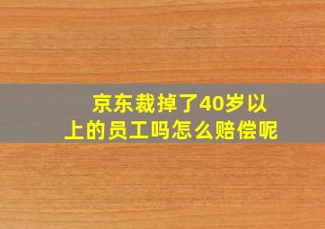 京东裁掉了40岁以上的员工吗怎么赔偿呢