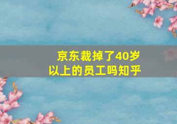 京东裁掉了40岁以上的员工吗知乎