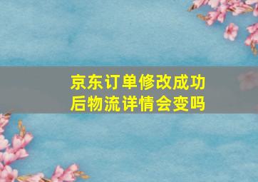 京东订单修改成功后物流详情会变吗