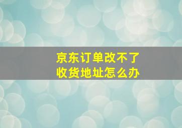 京东订单改不了收货地址怎么办