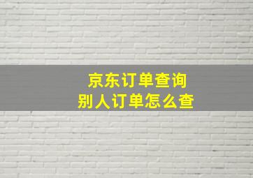 京东订单查询别人订单怎么查