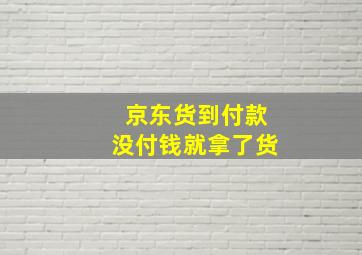 京东货到付款没付钱就拿了货