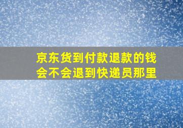 京东货到付款退款的钱会不会退到快递员那里