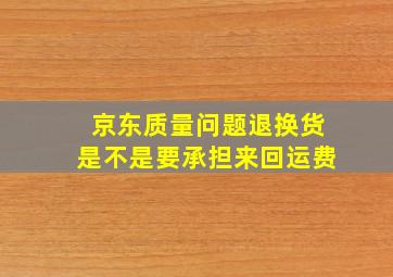 京东质量问题退换货是不是要承担来回运费