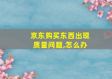 京东购买东西出现质量问题,怎么办