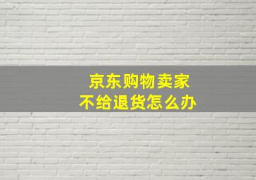 京东购物卖家不给退货怎么办