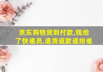 京东购物货到付款,钱给了快递员,退货返款返给谁