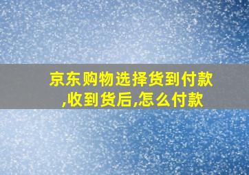 京东购物选择货到付款,收到货后,怎么付款