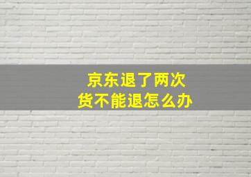 京东退了两次货不能退怎么办