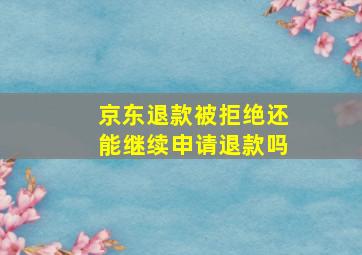 京东退款被拒绝还能继续申请退款吗