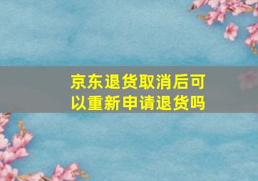 京东退货取消后可以重新申请退货吗