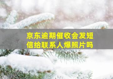 京东逾期催收会发短信给联系人爆照片吗