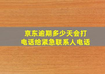 京东逾期多少天会打电话给紧急联系人电话