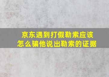 京东遇到打假勒索应该怎么骗他说出勒索的证据