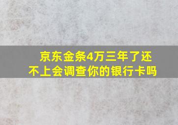 京东金条4万三年了还不上会调查你的银行卡吗