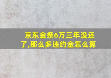 京东金条6万三年没还了,那么多违约金怎么算