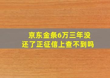 京东金条6万三年没还了正征信上查不到吗