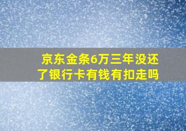 京东金条6万三年没还了银行卡有钱有扣走吗