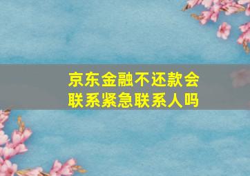 京东金融不还款会联系紧急联系人吗