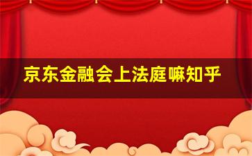 京东金融会上法庭嘛知乎