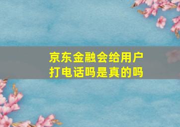 京东金融会给用户打电话吗是真的吗