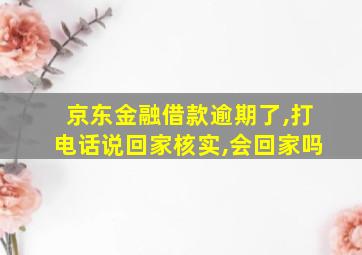 京东金融借款逾期了,打电话说回家核实,会回家吗