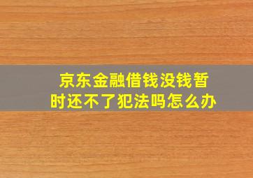 京东金融借钱没钱暂时还不了犯法吗怎么办