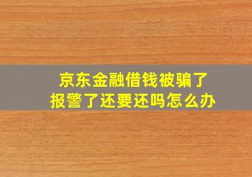 京东金融借钱被骗了报警了还要还吗怎么办