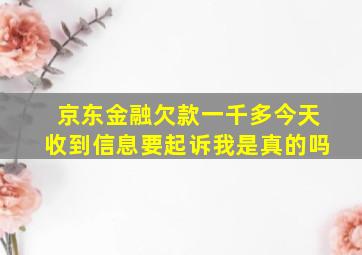 京东金融欠款一千多今天收到信息要起诉我是真的吗