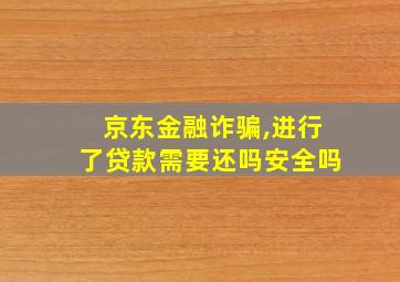 京东金融诈骗,进行了贷款需要还吗安全吗