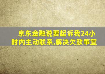 京东金融说要起诉我24小时内主动联系,解决欠款事宜