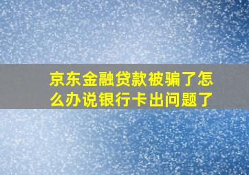 京东金融贷款被骗了怎么办说银行卡出问题了