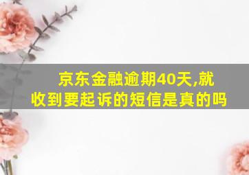 京东金融逾期40天,就收到要起诉的短信是真的吗