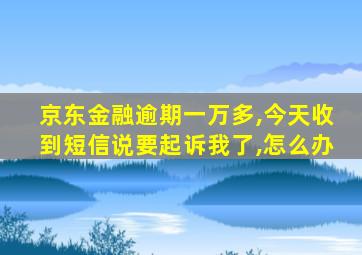 京东金融逾期一万多,今天收到短信说要起诉我了,怎么办